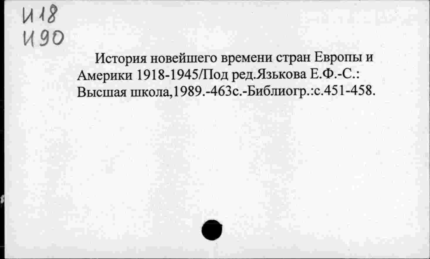 ﻿изо
История новейшего времени стран Европы и Америки 1918-1945/Под ред.Язькова Е.Ф.-С.: Высшая школа, 1989.-463с.-Библиогр. :с.451 -458.